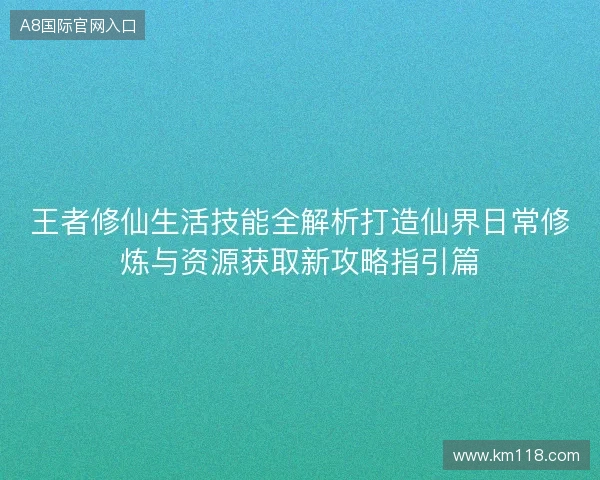王者修仙生活技能全解析打造仙界日常修炼与资源获取新攻略指引篇