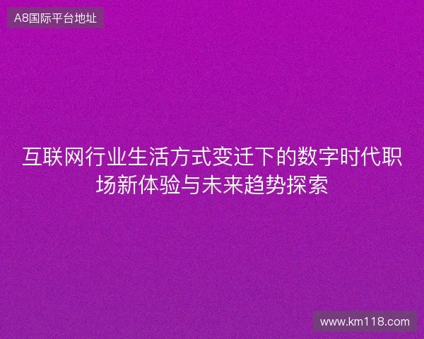 互联网行业生活方式变迁下的数字时代职场新体验与未来趋势探索