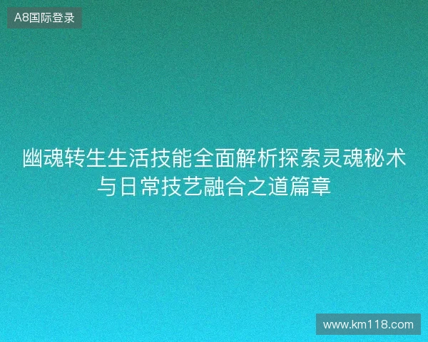 幽魂转生生活技能全面解析探索灵魂秘术与日常技艺融合之道篇章 幽魂转生生活技能全面解析探索灵魂秘术与日常技艺融合之道篇章